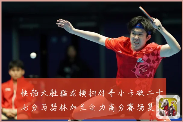 快船大胜猛龙横扫对手小卡砍二十七分马瑟林加兰合力高分赛场复盘