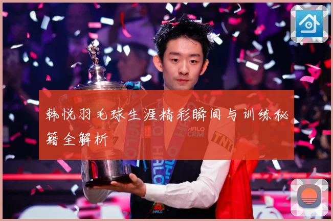 韩悦羽毛球生涯精彩瞬间与训练秘籍全解析