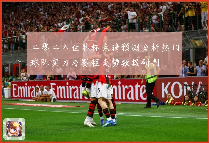二零二六世界杯竞猜预测分析热门球队实力与赛程走势数据研判
