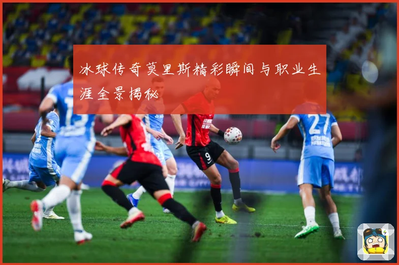 冰球传奇莫里斯精彩瞬间与职业生涯全景揭秘