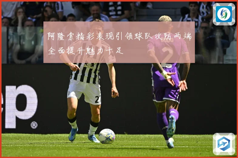 阿隆索精彩表现引领球队攻防两端全面提升魅力十足