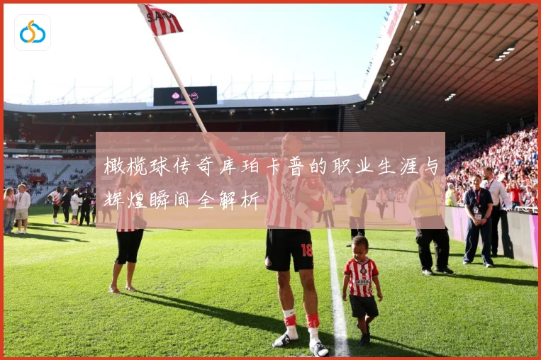 橄榄球传奇库珀卡普的职业生涯与辉煌瞬间全解析