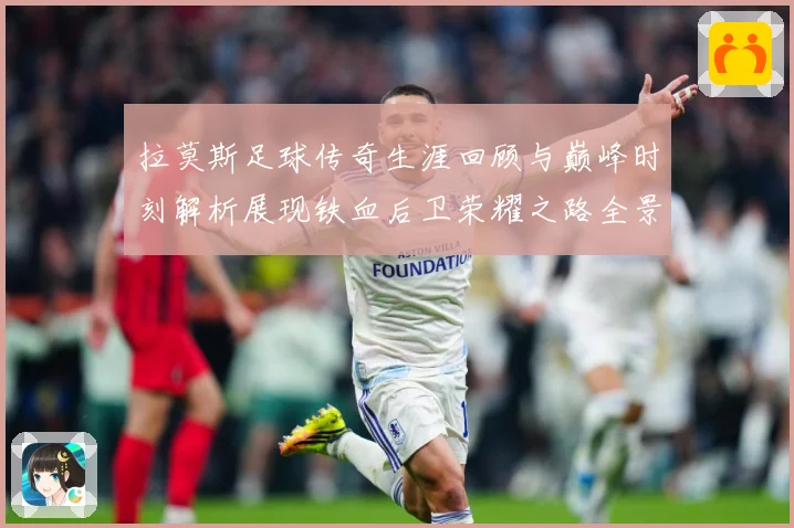 拉莫斯足球传奇生涯回顾与巅峰时刻解析展现铁血后卫荣耀之路全景