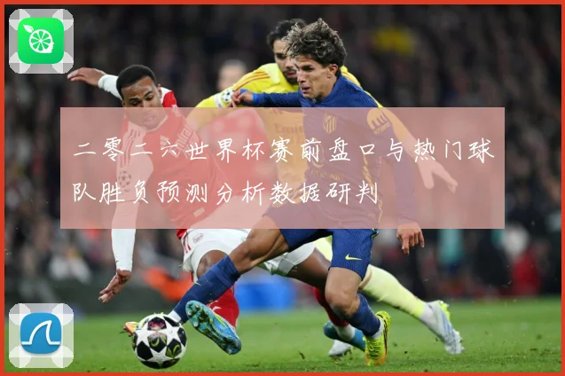 二零二六世界杯赛前盘口与热门球队胜负预测分析数据研判