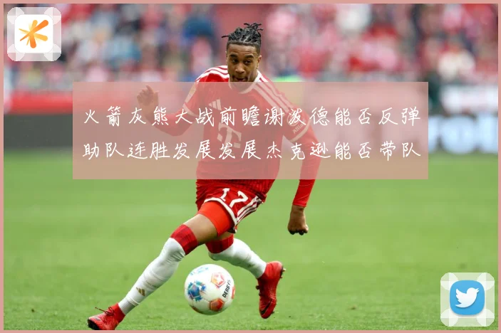 火箭灰熊大战前瞻谢泼德能否反弹助队连胜发展发展杰克逊能否带队爆冷赛场复盘