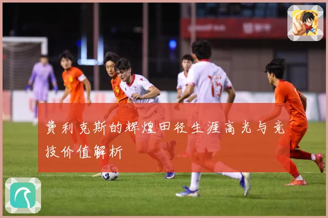费利克斯的辉煌田径生涯高光与竞技价值解析