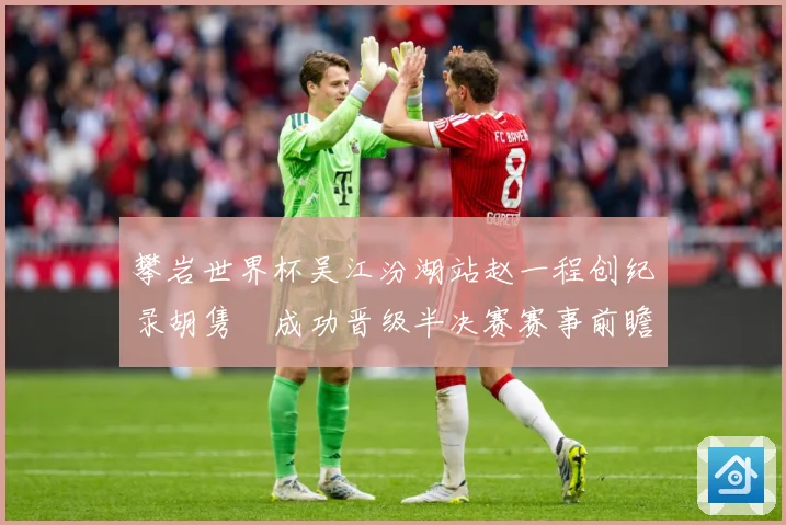攀岩世界杯吴江汾湖站赵一程创纪录胡隽喆成功晋级半决赛赛事前瞻