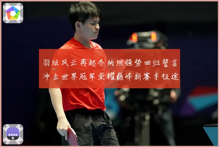 羽坛风云再起乔纳坦强势回归誓言冲击世界冠军荣耀巅峰新赛季征途