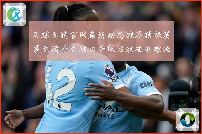 足球竞猜官网最新动态推荐顶级赛事竞猜平台助力争取活动福利数据研判