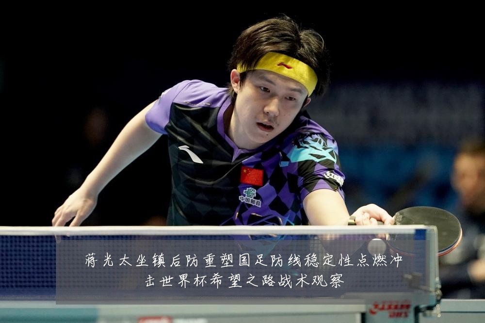 蒋光太坐镇后防重塑国足防线稳定性点燃冲击世界杯希望之路战术观察