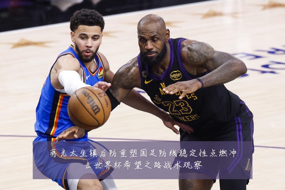 蒋光太坐镇后防重塑国足防线稳定性点燃冲击世界杯希望之路战术观察