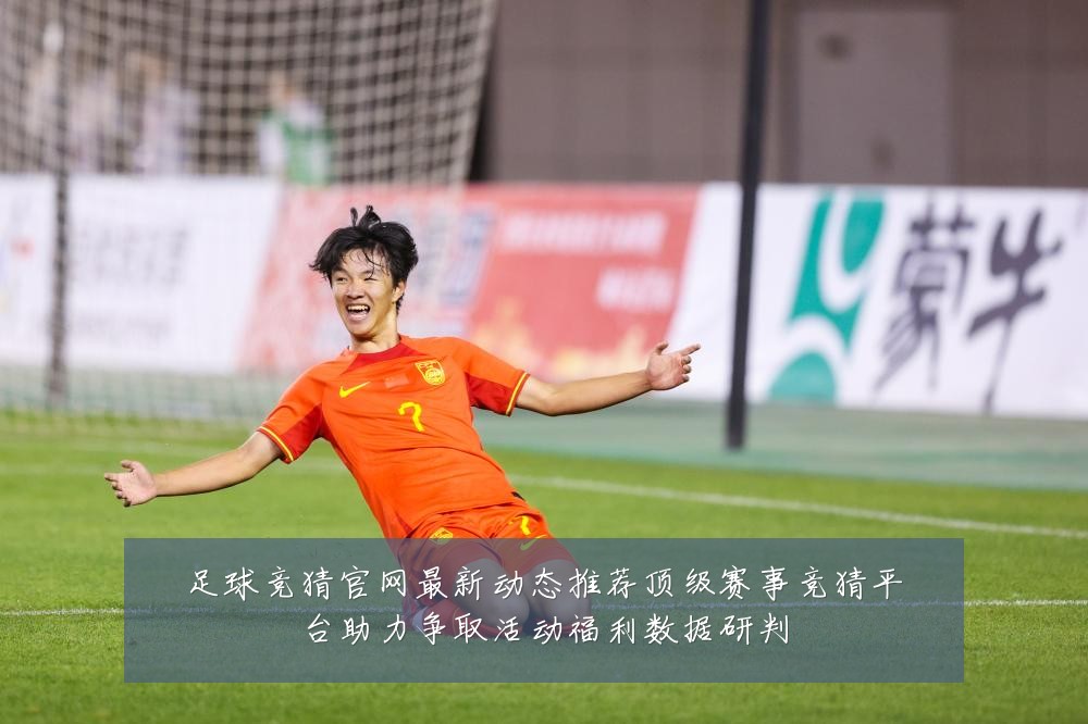 足球竞猜官网最新动态推荐顶级赛事竞猜平台助力争取活动福利数据研判