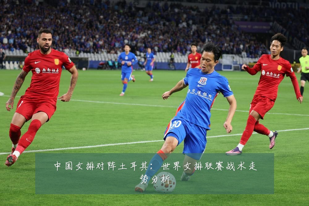 中国女排对阵土耳其:世界女排联赛战术走势分析